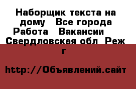 Наборщик текста на дому - Все города Работа » Вакансии   . Свердловская обл.,Реж г.